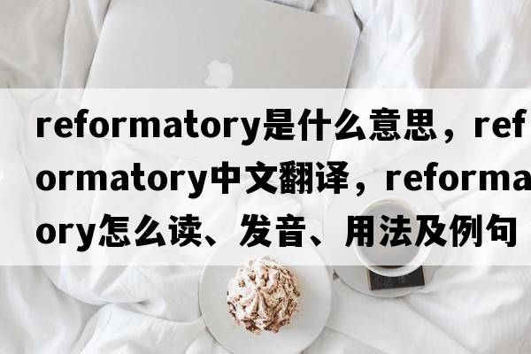 reformatory是什么意思，reformatory中文翻譯，reformatory怎么讀、發(fā)音、用法及例句