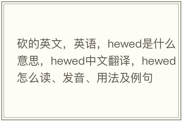 砍的英文，英語(yǔ)，hewed是什么意思，hewed中文翻譯，hewed怎么讀、發(fā)音、用法及例句