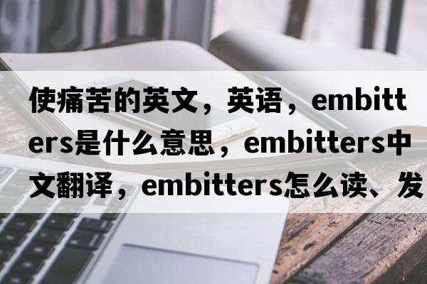 使痛苦的英文，英語(yǔ)，embitters是什么意思，embitters中文翻譯，embitters怎么讀、發(fā)音、用法及例句
