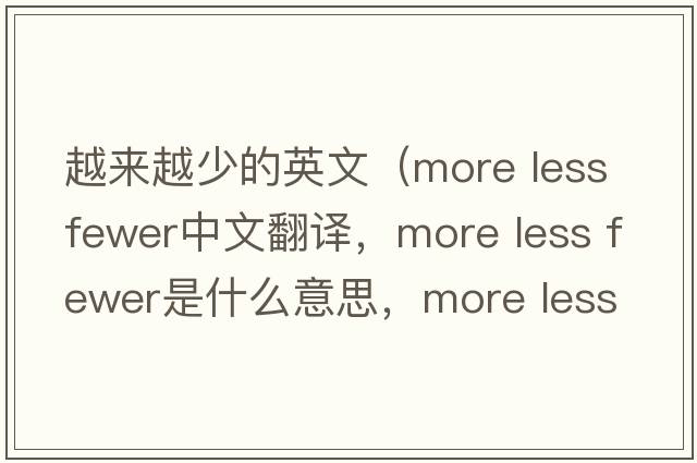 越來(lái)越少的英文（more less fewer中文翻譯，more less fewer是什么意思，more less fewer發(fā)音、用法及例句）