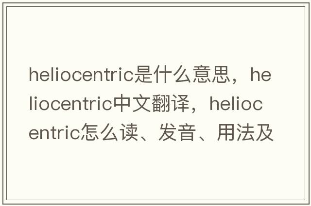 heliocentric是什么意思，heliocentric中文翻譯，heliocentric怎么讀、發(fā)音、用法及例句