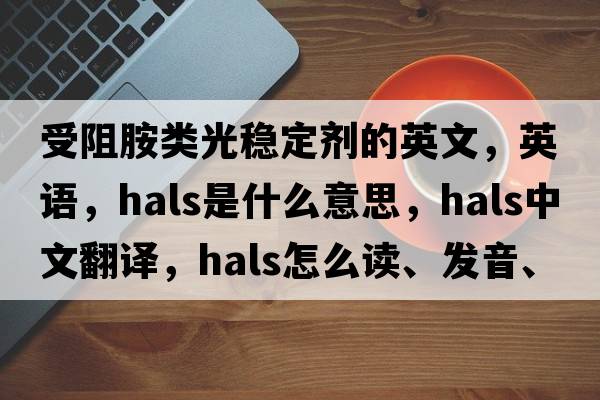 受阻胺類(lèi)光穩定劑的英文，英語(yǔ)，HALS是什么意思，HALS中文翻譯，HALS怎么讀、發(fā)音、用法及例句