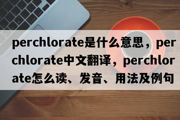 perchlorate是什么意思，perchlorate中文翻譯，perchlorate怎么讀、發(fā)音、用法及例句