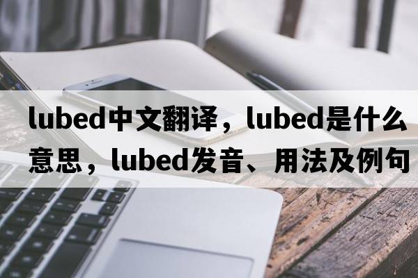 lubed中文翻譯，lubed是什么意思，lubed發(fā)音、用法及例句