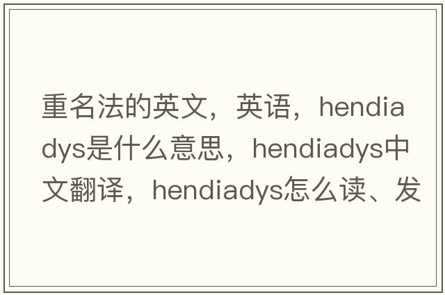 重名法的英文，英語(yǔ)，hendiadys是什么意思，hendiadys中文翻譯，hendiadys怎么讀、發(fā)音、用法及例句