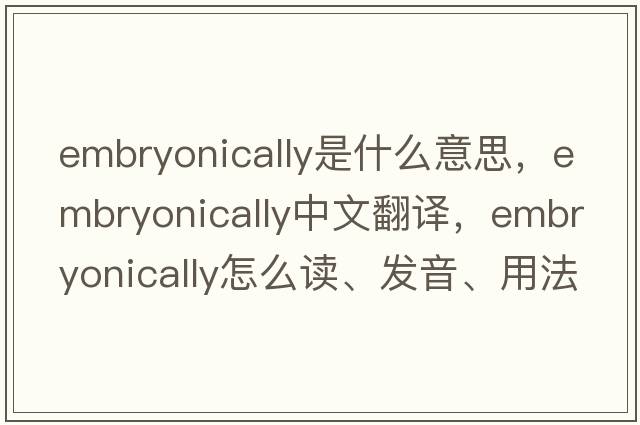 embryonically是什么意思，embryonically中文翻譯，embryonically怎么讀、發(fā)音、用法及例句