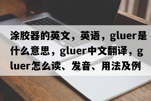 涂膠器的英文，英語(yǔ)，gluer是什么意思，gluer中文翻譯，gluer怎么讀、發(fā)音、用法及例句