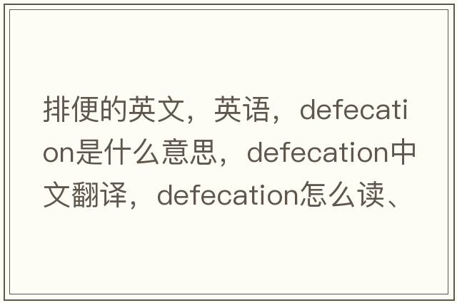 排便的英文，英語(yǔ)，defecation是什么意思，defecation中文翻譯，defecation怎么讀、發(fā)音、用法及例句