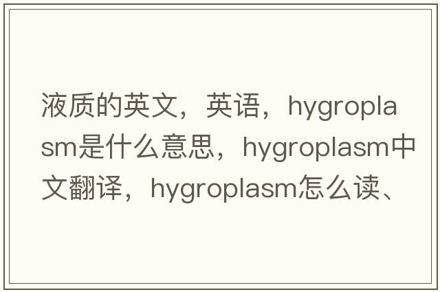 液質(zhì)的英文，英語(yǔ)，hygroplasm是什么意思，hygroplasm中文翻譯，hygroplasm怎么讀、發(fā)音、用法及例句
