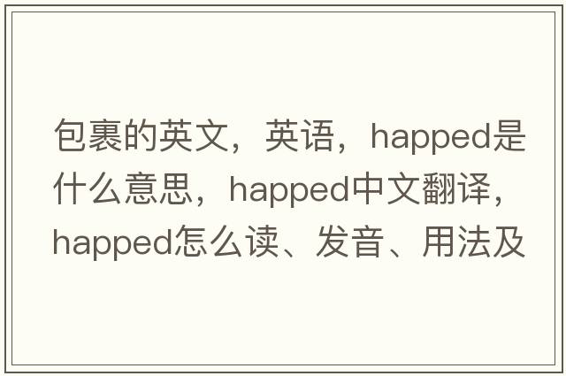 包裹的英文，英語(yǔ)，happed是什么意思，happed中文翻譯，happed怎么讀、發(fā)音、用法及例句