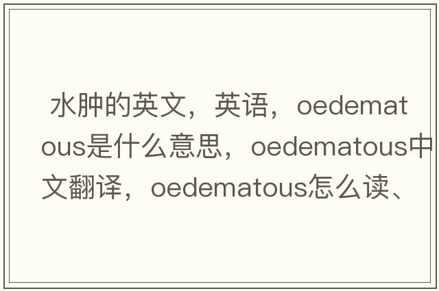  水腫的英文，英語(yǔ)，oedematous是什么意思，oedematous中文翻譯，oedematous怎么讀、發(fā)音、用法及例句
