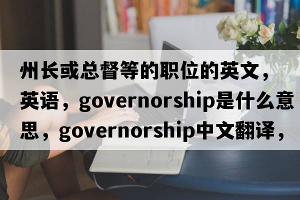 州長(cháng)或總督等的職位的英文，英語(yǔ)，governorship是什么意思，governorship中文翻譯，governorship怎么讀、發(fā)音、用法及例句