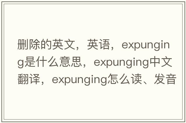 刪除的英文，英語(yǔ)，expunging是什么意思，expunging中文翻譯，expunging怎么讀、發(fā)音、用法及例句