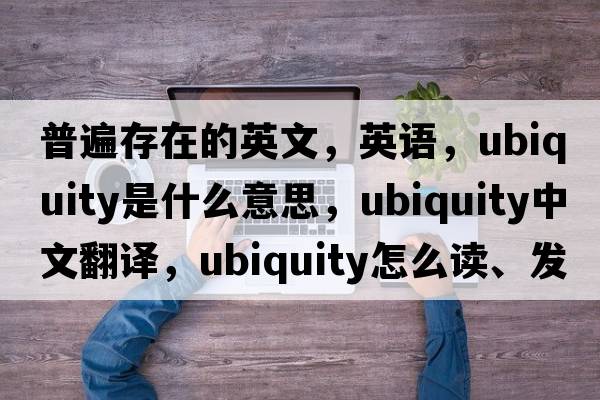 普遍存在的英文，英語(yǔ)，ubiquity是什么意思，ubiquity中文翻譯，ubiquity怎么讀、發(fā)音、用法及例句