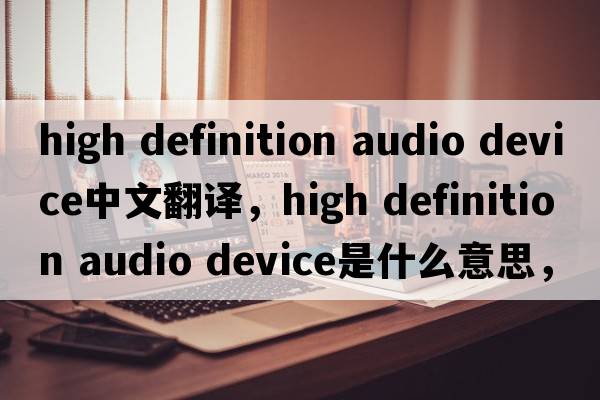 high definition audio device中文翻譯，high definition audio device是什么意思，high definition audio device發(fā)音、用法