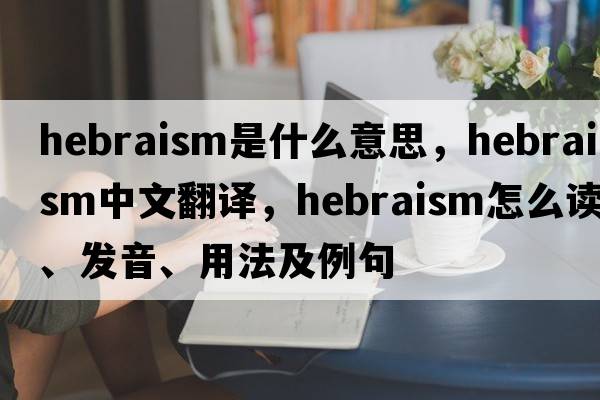 Hebraism是什么意思，Hebraism中文翻譯，Hebraism怎么讀、發(fā)音、用法及例句