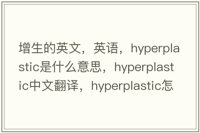 增生的英文，英語(yǔ)，hyperplastic是什么意思，hyperplastic中文翻譯，hyperplastic怎么讀、發(fā)音、用法及例句