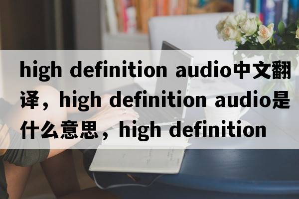 high definition audio中文翻譯，high definition audio是什么意思，high definition audio發(fā)音、用法及例句