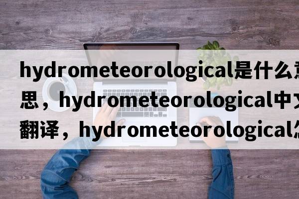 hydrometeorological是什么意思，hydrometeorological中文翻譯，hydrometeorological怎么讀、發(fā)音、用法及例句