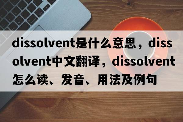 dissolvent是什么意思，dissolvent中文翻譯，dissolvent怎么讀、發(fā)音、用法及例句