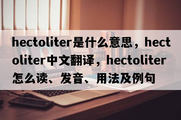 hectoliter是什么意思，hectoliter中文翻譯，hectoliter怎么讀、發(fā)音、用法及例句