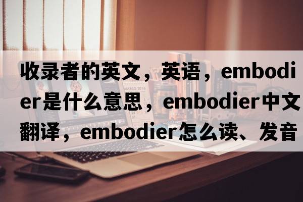 收錄者的英文，英語(yǔ)，embodier是什么意思，embodier中文翻譯，embodier怎么讀、發(fā)音、用法及例句