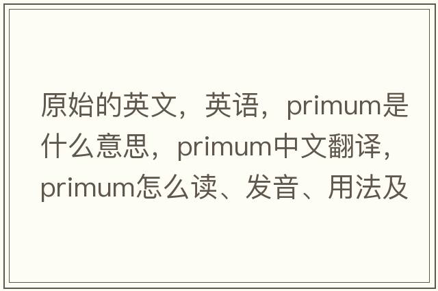 原始的英文，英語(yǔ)，primum是什么意思，primum中文翻譯，primum怎么讀、發(fā)音、用法及例句