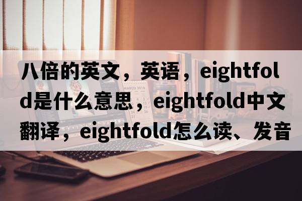 八倍的英文，英語(yǔ)，eightfold是什么意思，eightfold中文翻譯，eightfold怎么讀、發(fā)音、用法及例句