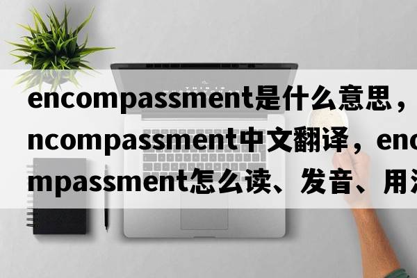 encompassment是什么意思，encompassment中文翻譯，encompassment怎么讀、發(fā)音、用法及例句