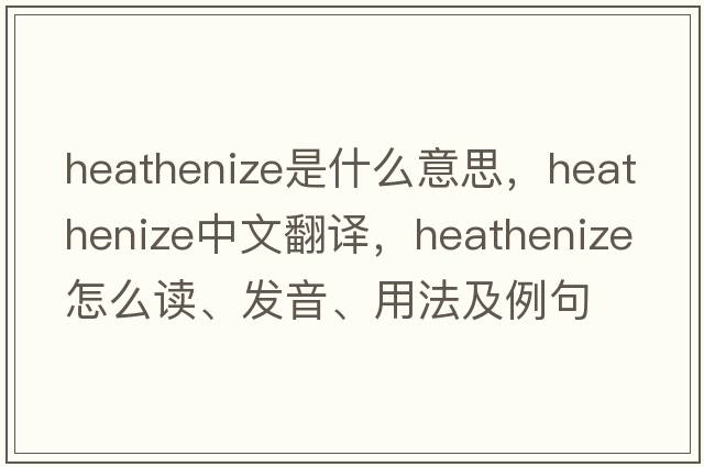 heathenize是什么意思，heathenize中文翻譯，heathenize怎么讀、發(fā)音、用法及例句