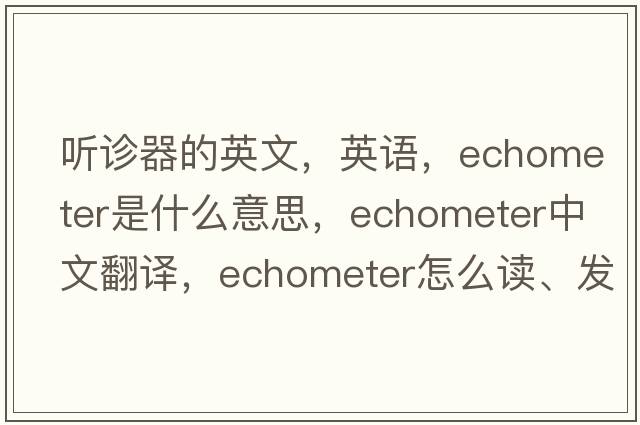 聽(tīng)診器的英文，英語(yǔ)，echometer是什么意思，echometer中文翻譯，echometer怎么讀、發(fā)音、用法及例句