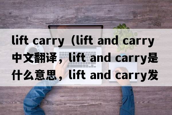 lift carry（lift and carry中文翻譯，lift and carry是什么意思，lift and carry發(fā)音、用法及例句）