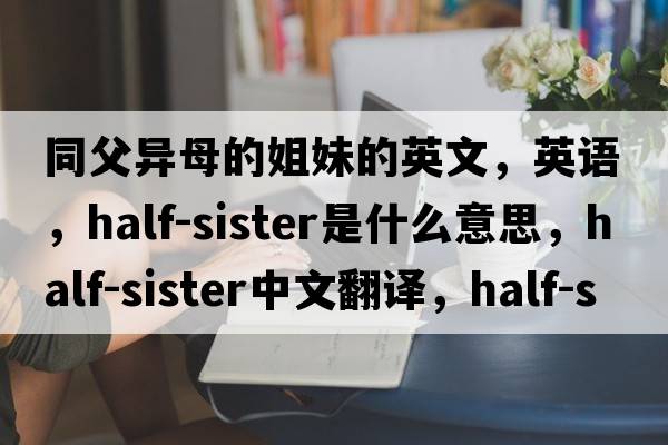 同父異母的姐妹的英文，英語(yǔ)，half-sister是什么意思，half-sister中文翻譯，half-sister怎么讀、發(fā)音、用法及例句