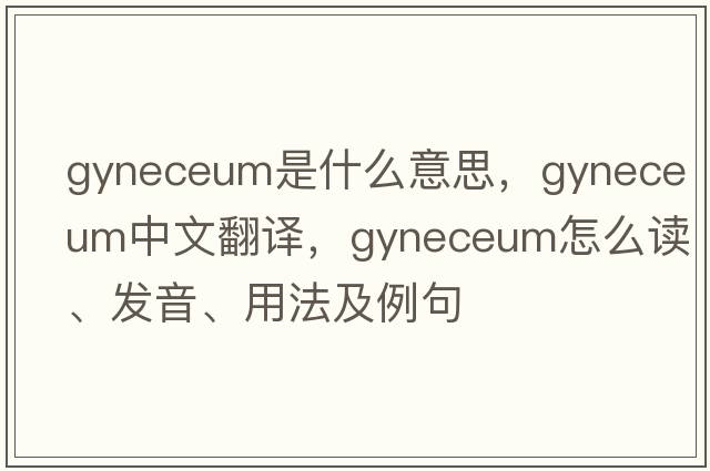 gyneceum是什么意思，gyneceum中文翻譯，gyneceum怎么讀、發(fā)音、用法及例句