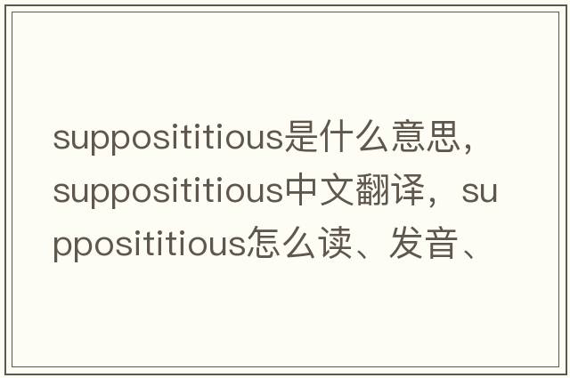 supposititious是什么意思，supposititious中文翻譯，supposititious怎么讀、發(fā)音、用法及例句