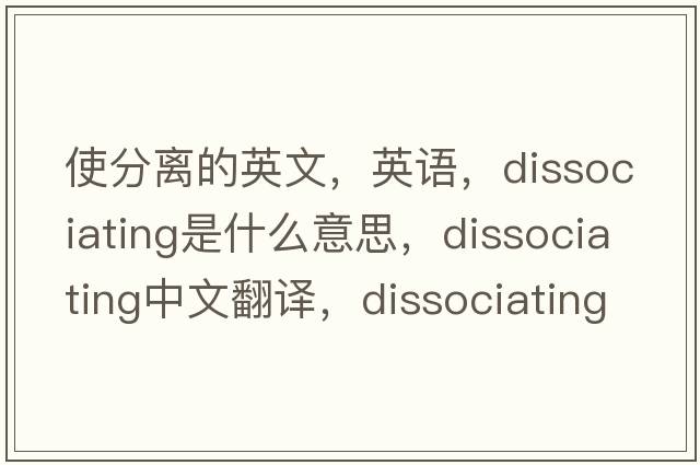 使分離的英文，英語(yǔ)，dissociating是什么意思，dissociating中文翻譯，dissociating怎么讀、發(fā)音、用法及例句