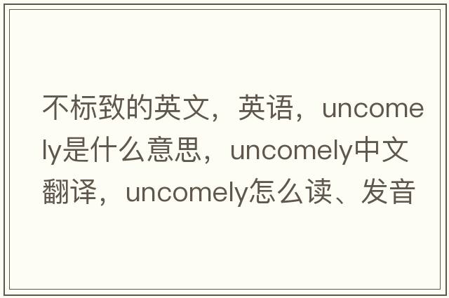 不標致的英文，英語(yǔ)，uncomely是什么意思，uncomely中文翻譯，uncomely怎么讀、發(fā)音、用法及例句
