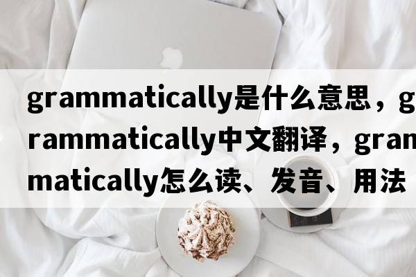 grammatically是什么意思，grammatically中文翻譯，grammatically怎么讀、發(fā)音、用法及例句