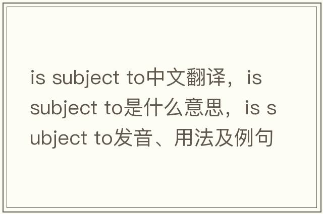 is subject to中文翻譯，is subject to是什么意思，is subject to發(fā)音、用法及例句