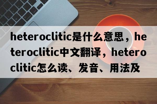 heteroclitic是什么意思，heteroclitic中文翻譯，heteroclitic怎么讀、發(fā)音、用法及例句