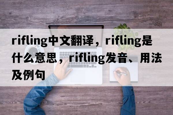 rifling中文翻譯，rifling是什么意思，rifling發(fā)音、用法及例句