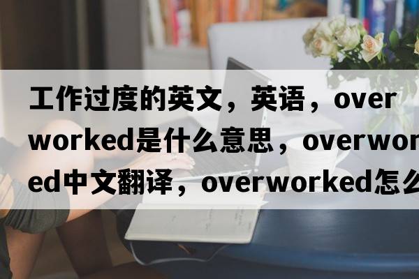 工作過(guò)度的英文，英語(yǔ)，overworked是什么意思，overworked中文翻譯，overworked怎么讀、發(fā)音、用法及例句