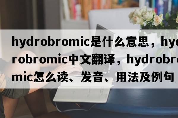 hydrobromic是什么意思，hydrobromic中文翻譯，hydrobromic怎么讀、發(fā)音、用法及例句