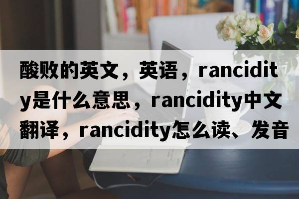 酸敗的英文，英語(yǔ)，rancidity是什么意思，rancidity中文翻譯，rancidity怎么讀、發(fā)音、用法及例句