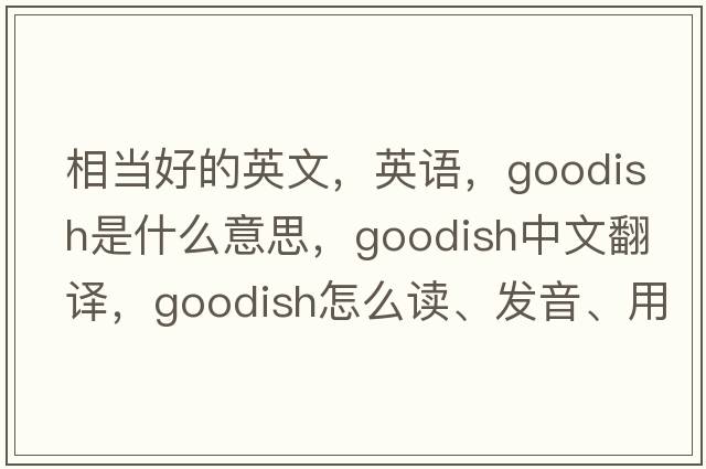 相當好的英文，英語(yǔ)，goodish是什么意思，goodish中文翻譯，goodish怎么讀、發(fā)音、用法及例句