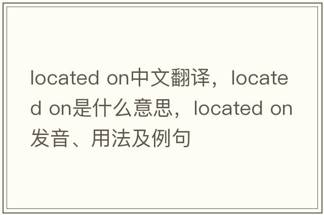 located on中文翻譯，located on是什么意思，located on發(fā)音、用法及例句