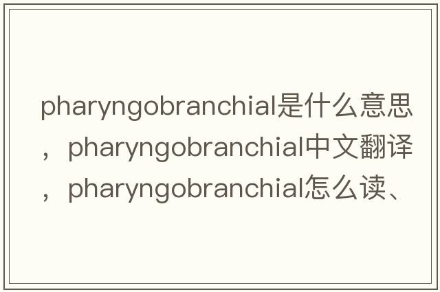 pharyngobranchial是什么意思，pharyngobranchial中文翻譯，pharyngobranchial怎么讀、發(fā)音、用法及例句