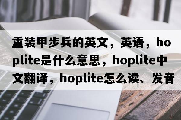 重裝甲步兵的英文，英語(yǔ)，hoplite是什么意思，hoplite中文翻譯，hoplite怎么讀、發(fā)音、用法及例句