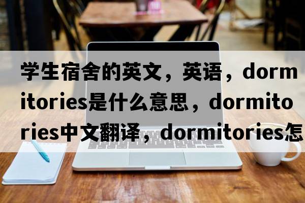 學(xué)生宿舍的英文，英語(yǔ)，dormitories是什么意思，dormitories中文翻譯，dormitories怎么讀、發(fā)音、用法及例句
