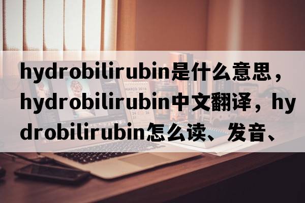hydrobilirubin是什么意思，hydrobilirubin中文翻譯，hydrobilirubin怎么讀、發(fā)音、用法及例句